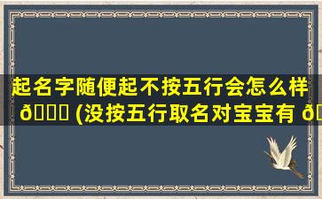 起名字随便起不按五行会怎么样 💐 (没按五行取名对宝宝有 🐕 影响吗)
